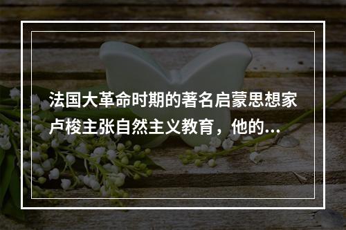 法国大革命时期的著名启蒙思想家卢梭主张自然主义教育，他的教育