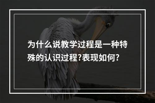 为什么说教学过程是一种特殊的认识过程?表现如何?