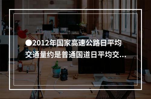 ●2012年国家高速公路日平均交通量约是普通国道日平均交通量