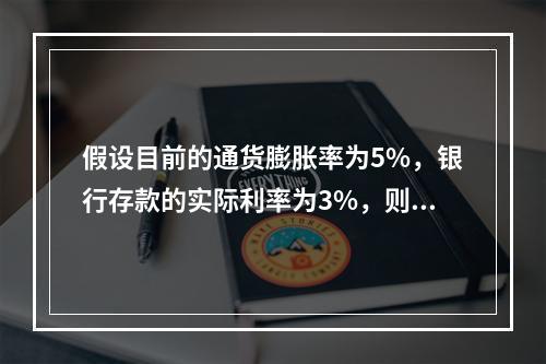 假设目前的通货膨胀率为5%，银行存款的实际利率为3%，则名义