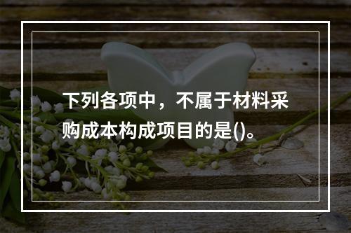 下列各项中，不属于材料采购成本构成项目的是()。