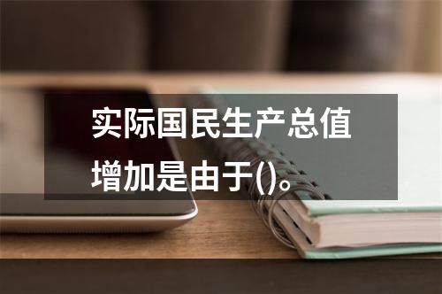 实际国民生产总值增加是由于()。