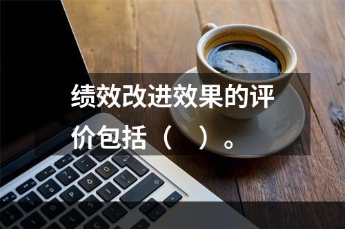 绩效改进效果的评价包括（　）。