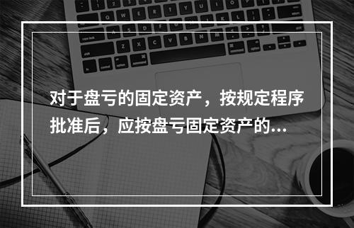 对于盘亏的固定资产，按规定程序批准后，应按盘亏固定资产的净值