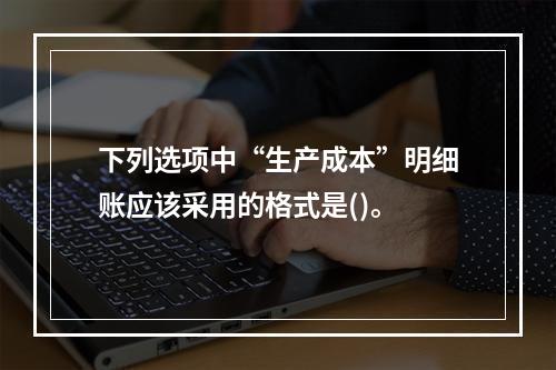 下列选项中“生产成本”明细账应该采用的格式是()。