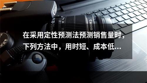 在采用定性预测法预测销售量时，下列方法中，用时短、成本低、比