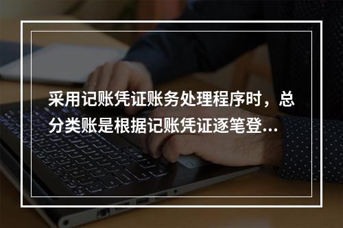 采用记账凭证账务处理程序时，总分类账是根据记账凭证逐笔登记的