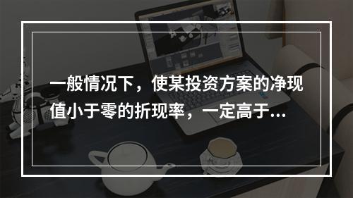 一般情况下，使某投资方案的净现值小于零的折现率，一定高于该投