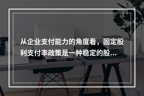 从企业支付能力的角度看，固定股利支付率政策是一种稳定的股利政