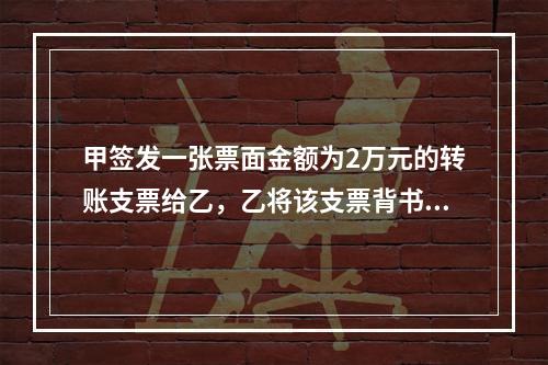 甲签发一张票面金额为2万元的转账支票给乙，乙将该支票背书转让