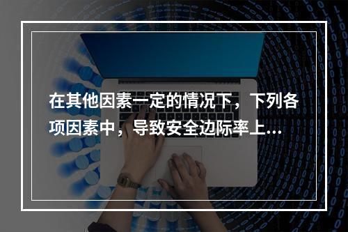 在其他因素一定的情况下，下列各项因素中，导致安全边际率上升的