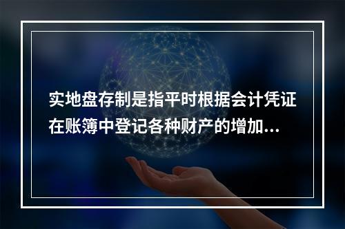 实地盘存制是指平时根据会计凭证在账簿中登记各种财产的增加数和