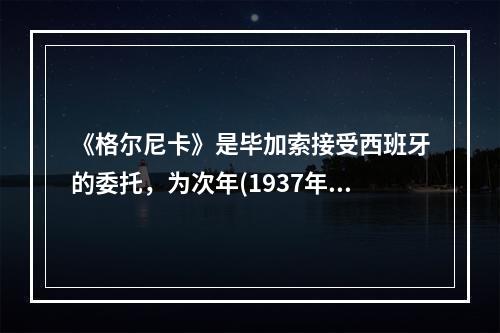 《格尔尼卡》是毕加索接受西班牙的委托，为次年(1937年)春