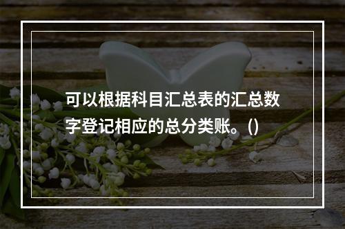 可以根据科目汇总表的汇总数字登记相应的总分类账。()