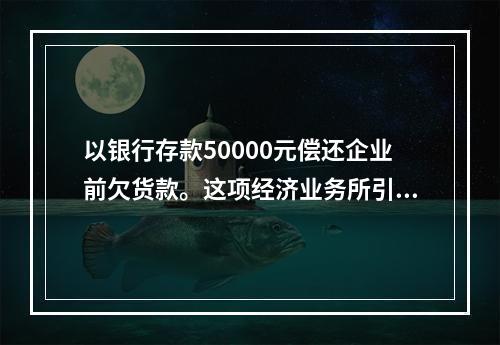 以银行存款50000元偿还企业前欠货款。这项经济业务所引起的