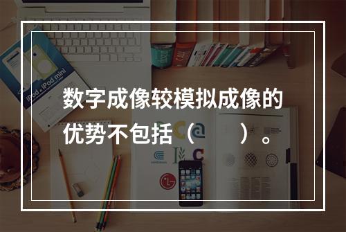 数字成像较模拟成像的优势不包括（　　）。