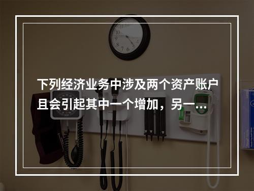 下列经济业务中涉及两个资产账户且会引起其中一个增加，另一个减