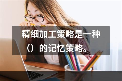 精细加工策略是一种（）的记忆策略。