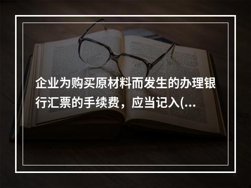 企业为购买原材料而发生的办理银行汇票的手续费，应当记入()。