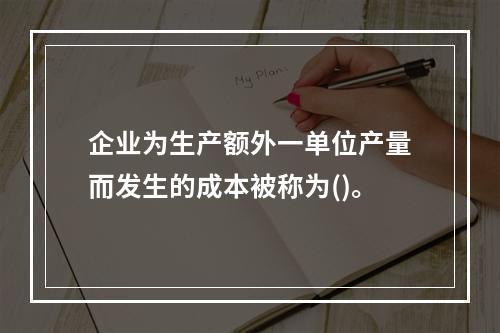 企业为生产额外一单位产量而发生的成本被称为()。