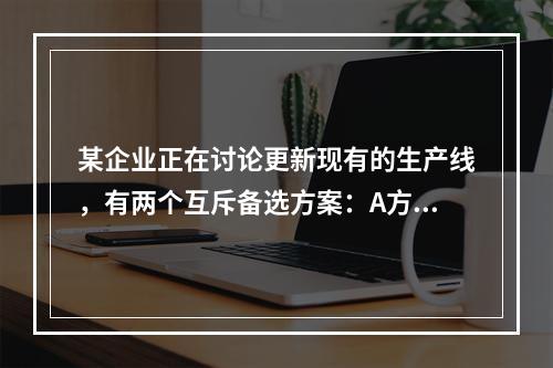 某企业正在讨论更新现有的生产线，有两个互斥备选方案：A方案的