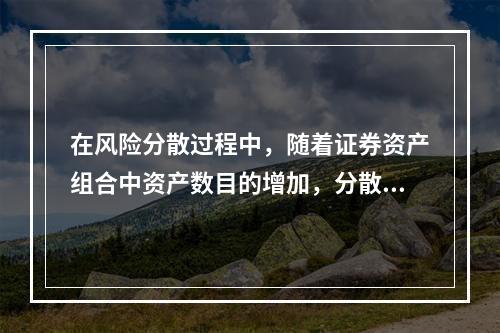 在风险分散过程中，随着证券资产组合中资产数目的增加，分散风险