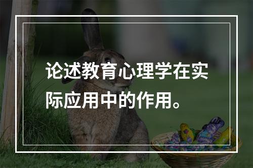 论述教育心理学在实际应用中的作用。