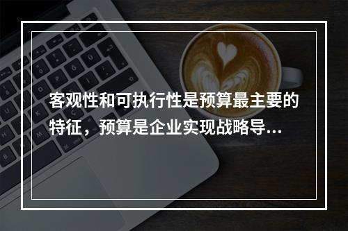 客观性和可执行性是预算最主要的特征，预算是企业实现战略导向预