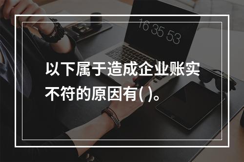 以下属于造成企业账实不符的原因有( )。