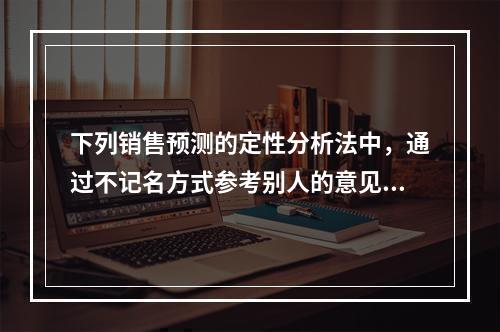 下列销售预测的定性分析法中，通过不记名方式参考别人的意见来修