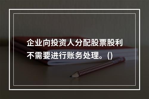 企业向投资人分配股票股利不需要进行账务处理。()