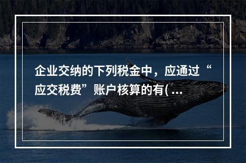 企业交纳的下列税金中，应通过“应交税费”账户核算的有( )。