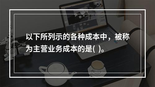 以下所列示的各种成本中，被称为主营业务成本的是(  )。