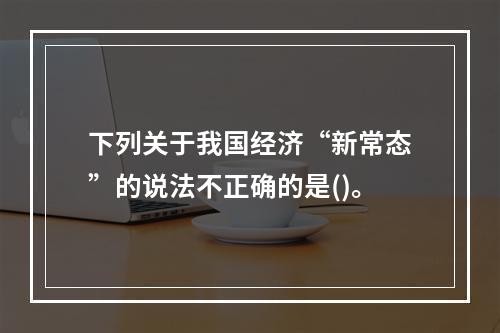 下列关于我国经济“新常态”的说法不正确的是()。