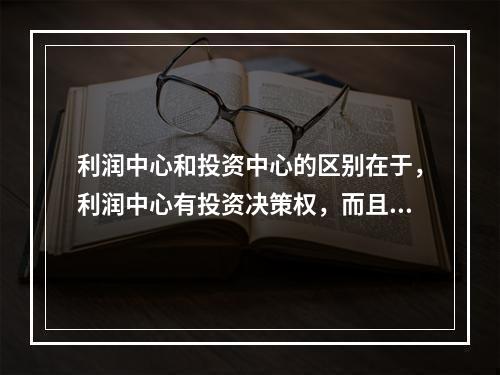 利润中心和投资中心的区别在于，利润中心有投资决策权，而且在考