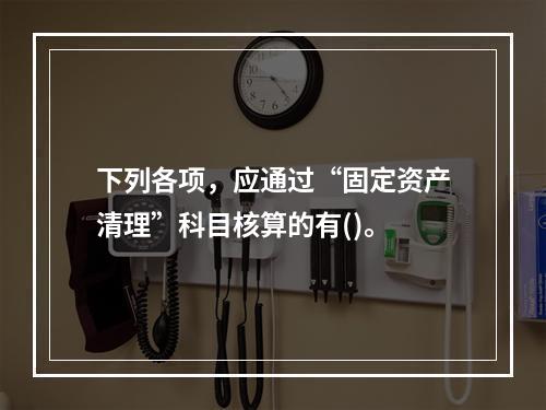 下列各项，应通过“固定资产清理”科目核算的有()。