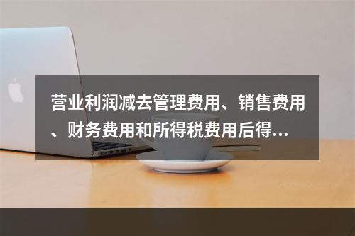 营业利润减去管理费用、销售费用、财务费用和所得税费用后得到净