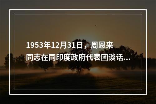 1953年12月31日，周恩来同志在同印度政府代表团谈话时，