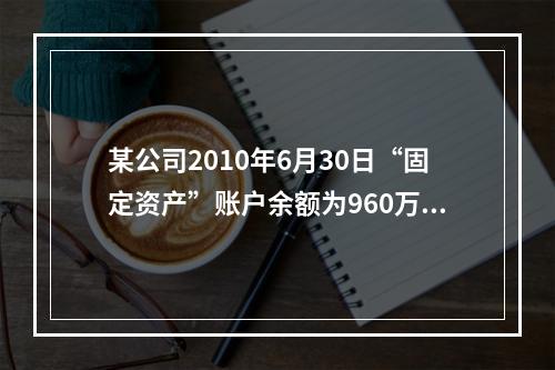 某公司2010年6月30日“固定资产”账户余额为960万元，