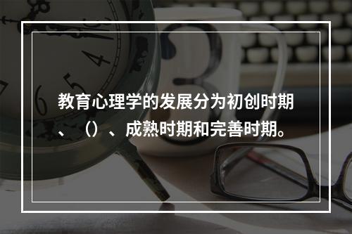 教育心理学的发展分为初创时期、（）、成熟时期和完善时期。