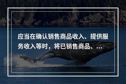 应当在确认销售商品收入、提供服务收入等时，将已销售商品、已提