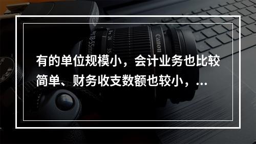 有的单位规模小，会计业务也比较简单、财务收支数额也较小，这样