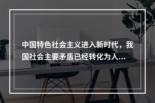 中国特色社会主义进入新时代，我国社会主要矛盾已经转化为人民日