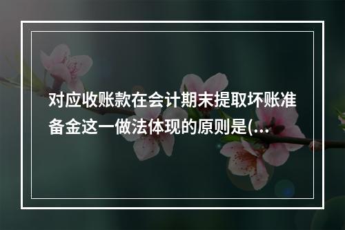 对应收账款在会计期末提取坏账准备金这一做法体现的原则是( )