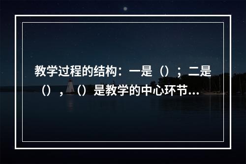 教学过程的结构：一是（）；二是（），（）是教学的中心环节，包