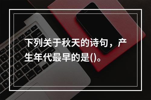 下列关于秋天的诗句，产生年代最早的是()。