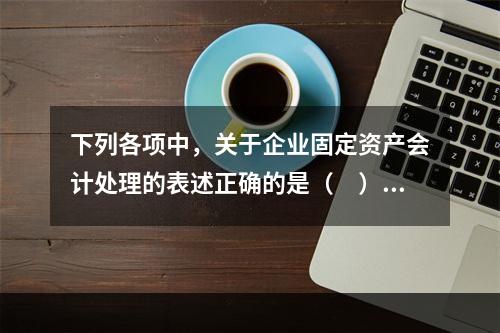 下列各项中，关于企业固定资产会计处理的表述正确的是（　）。