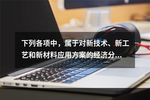 下列各项中，属于对新技术、新工艺和新材料应用方案的经济分析中