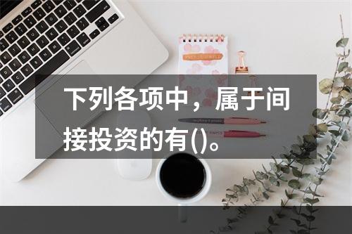 下列各项中，属于间接投资的有()。