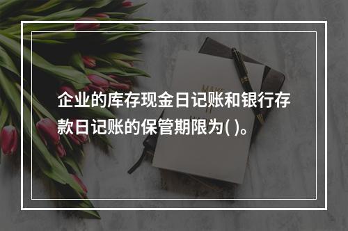 企业的库存现金日记账和银行存款日记账的保管期限为( )。